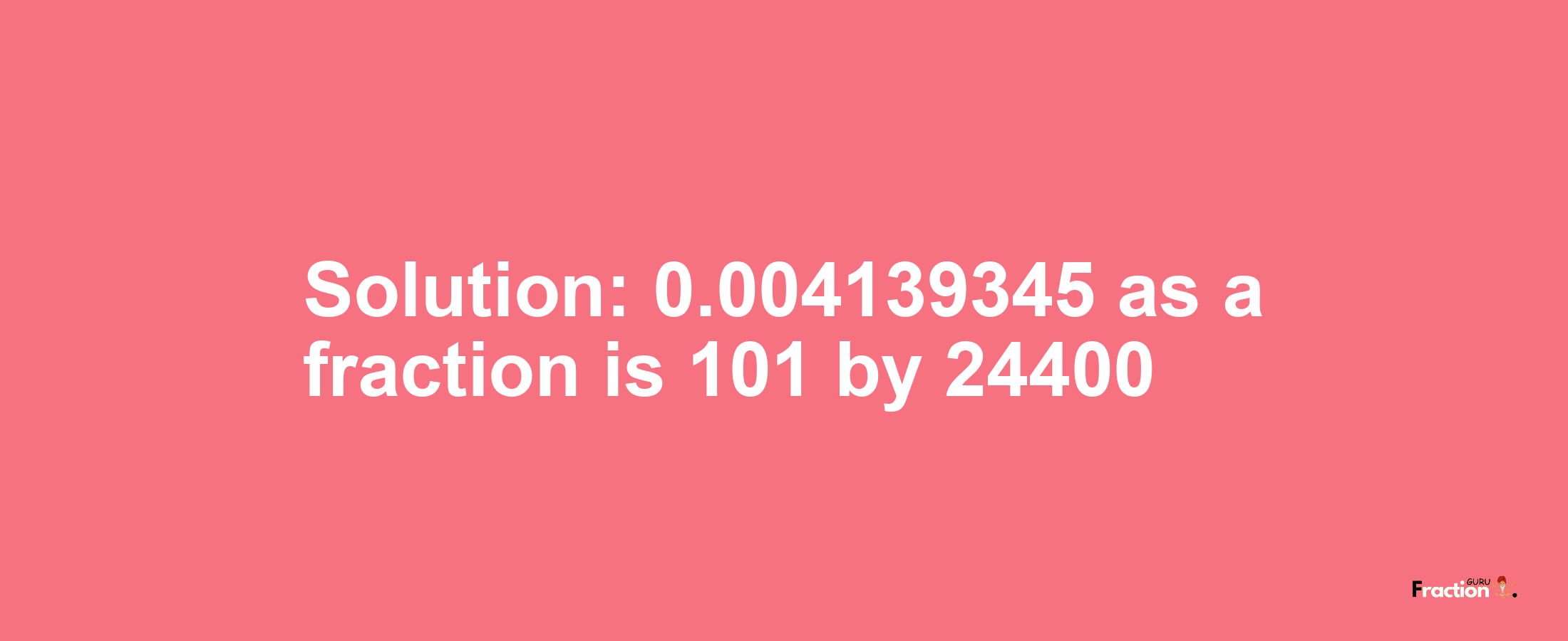 Solution:0.004139345 as a fraction is 101/24400